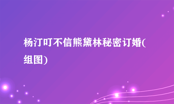 杨汀叮不信熊黛林秘密订婚(组图)