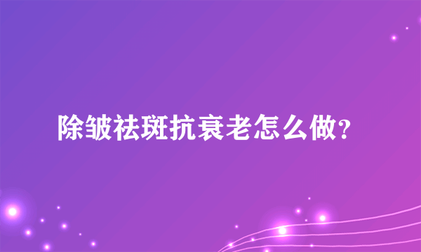 除皱祛斑抗衰老怎么做？