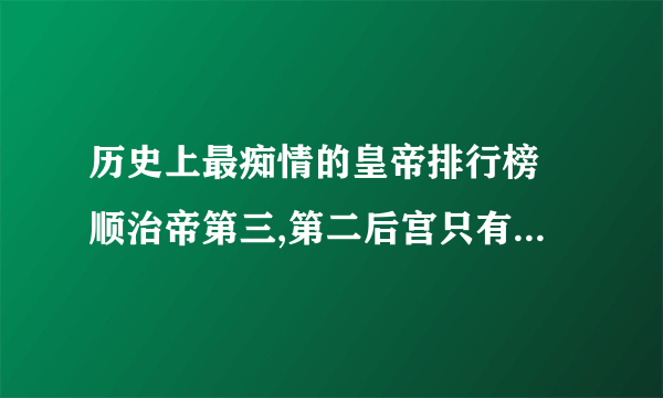 历史上最痴情的皇帝排行榜 顺治帝第三,第二后宫只有一位妃子