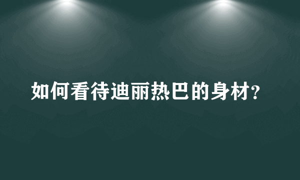 如何看待迪丽热巴的身材？