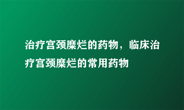 治疗宫颈糜烂的药物，临床治疗宫颈糜烂的常用药物