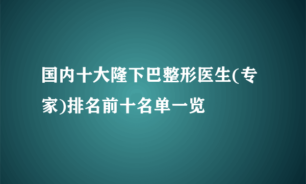 国内十大隆下巴整形医生(专家)排名前十名单一览