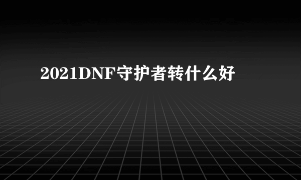 2021DNF守护者转什么好