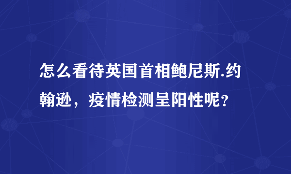 怎么看待英国首相鲍尼斯.约翰逊，疫情检测呈阳性呢？