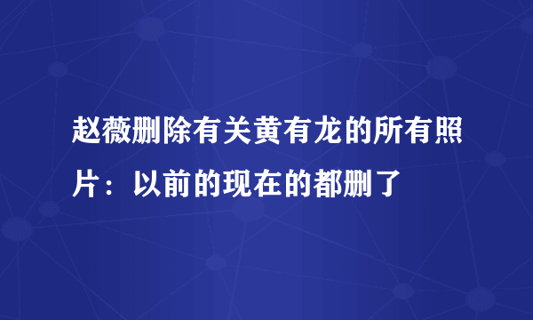 赵薇删除有关黄有龙的所有照片：以前的现在的都删了