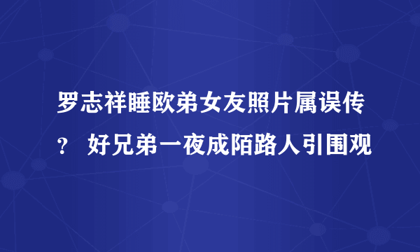 罗志祥睡欧弟女友照片属误传？ 好兄弟一夜成陌路人引围观