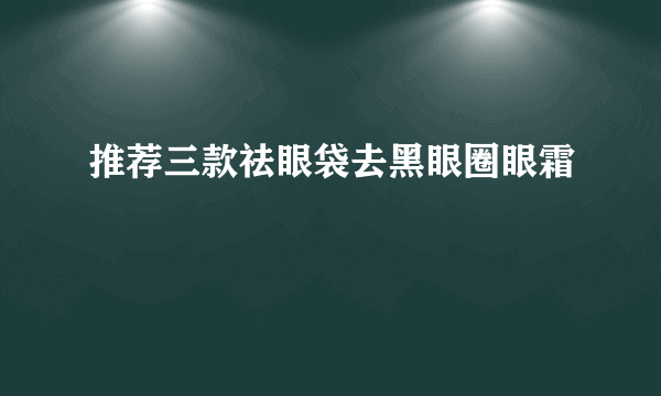 推荐三款祛眼袋去黑眼圈眼霜