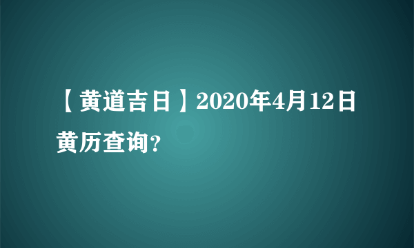 【黄道吉日】2020年4月12日黄历查询？