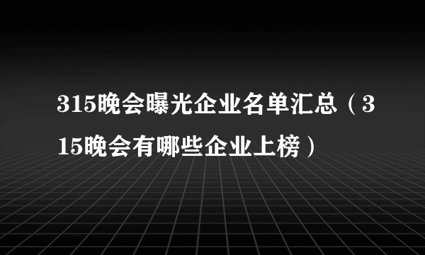 315晚会曝光企业名单汇总（315晚会有哪些企业上榜）