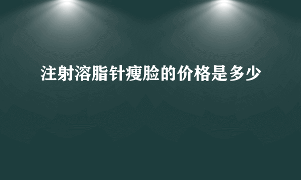 注射溶脂针瘦脸的价格是多少