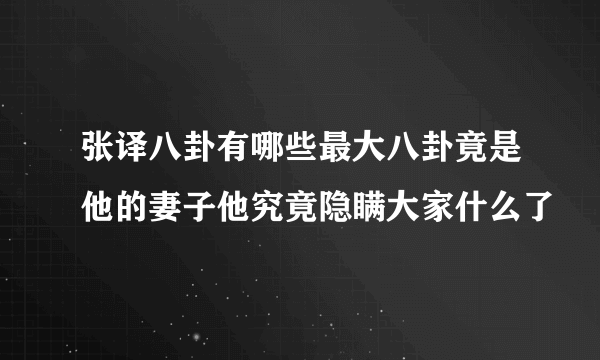 张译八卦有哪些最大八卦竟是他的妻子他究竟隐瞒大家什么了