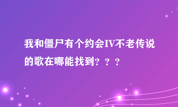 我和僵尸有个约会IV不老传说的歌在哪能找到？？？