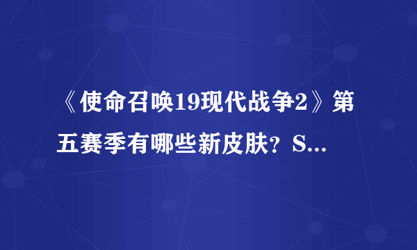 《使命召唤19现代战争2》第五赛季有哪些新皮肤？S5赛季皮肤一览