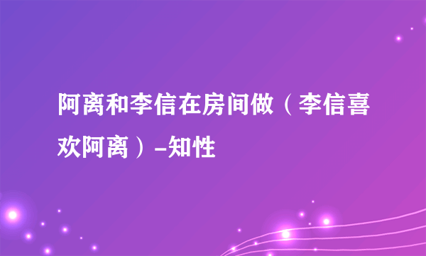 阿离和李信在房间做（李信喜欢阿离）-知性