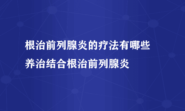 根治前列腺炎的疗法有哪些 养治结合根治前列腺炎