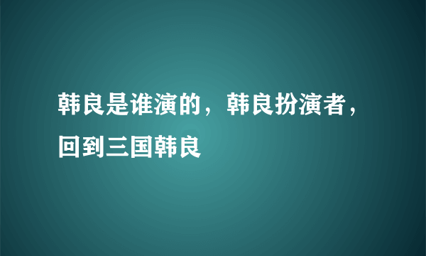 韩良是谁演的，韩良扮演者，回到三国韩良