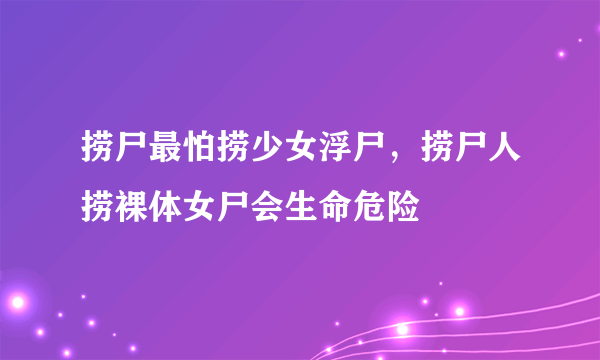 捞尸最怕捞少女浮尸，捞尸人捞裸体女尸会生命危险