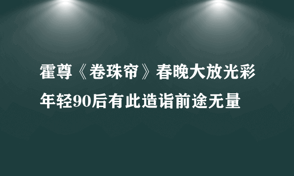 霍尊《卷珠帘》春晚大放光彩年轻90后有此造诣前途无量