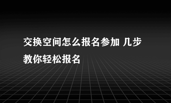 交换空间怎么报名参加 几步教你轻松报名