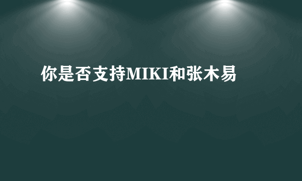 你是否支持MIKI和张木易