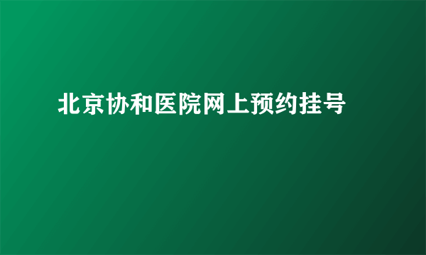 北京协和医院网上预约挂号 