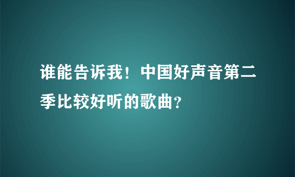 谁能告诉我！中国好声音第二季比较好听的歌曲？