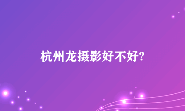 杭州龙摄影好不好?