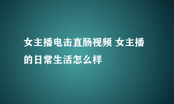 女主播电击直肠视频 女主播的日常生活怎么样