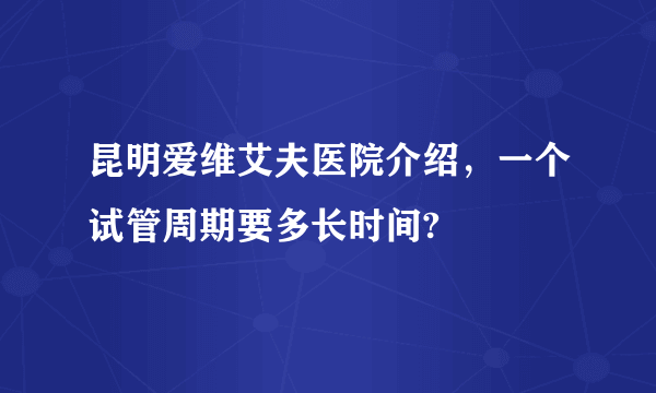 昆明爱维艾夫医院介绍，一个试管周期要多长时间?