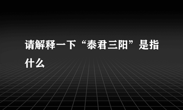 请解释一下“泰君三阳”是指什么 