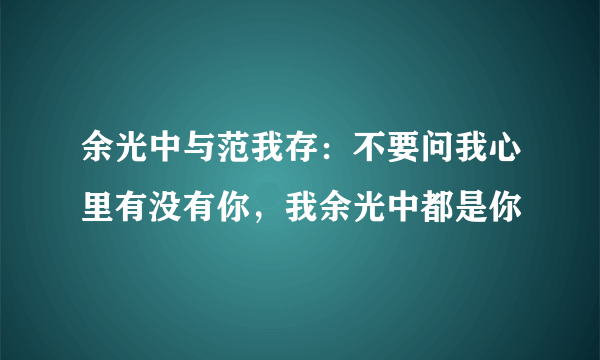 余光中与范我存：不要问我心里有没有你，我余光中都是你