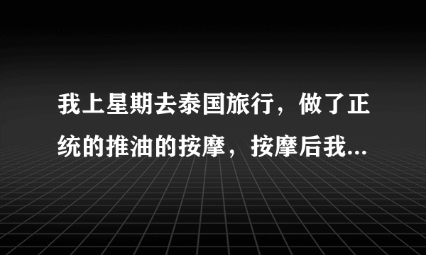 我上星期去泰国旅行，做了正统的推油的按摩，按摩后我后悔死了，因为需要脱光，我真的很后悔，我很害怕会