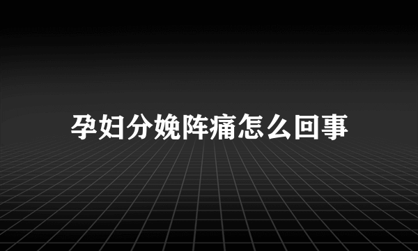 孕妇分娩阵痛怎么回事