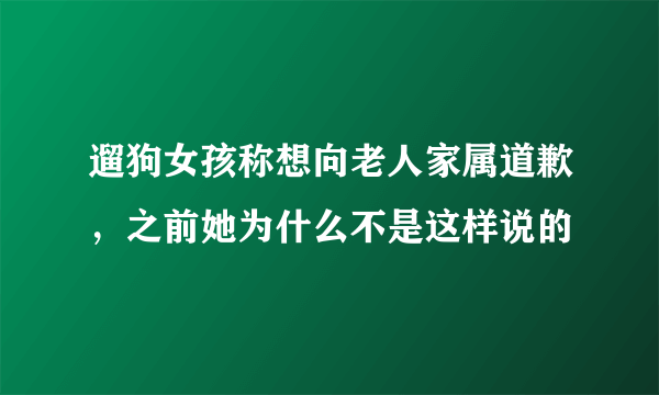 遛狗女孩称想向老人家属道歉，之前她为什么不是这样说的