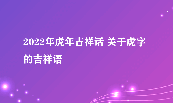 2022年虎年吉祥话 关于虎字的吉祥语