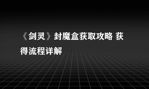 《剑灵》封魔盒获取攻略 获得流程详解