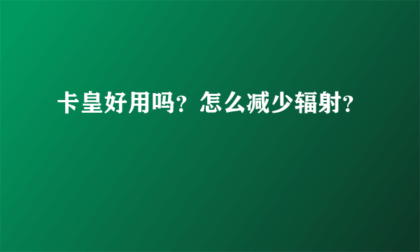 卡皇好用吗？怎么减少辐射？