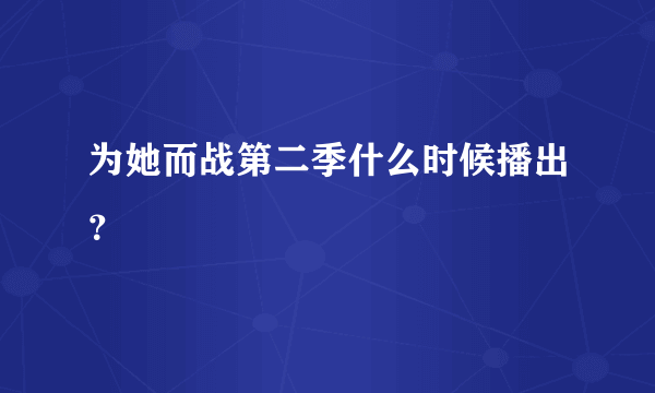 为她而战第二季什么时候播出？