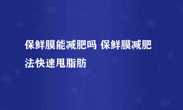 保鲜膜能减肥吗 保鲜膜减肥法快速甩脂肪