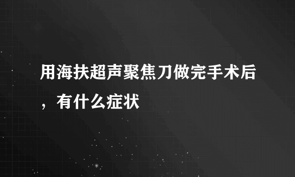 用海扶超声聚焦刀做完手术后，有什么症状