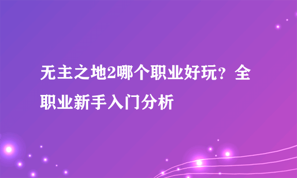 无主之地2哪个职业好玩？全职业新手入门分析