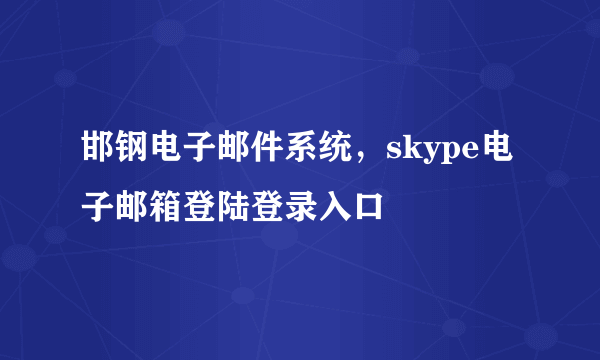 邯钢电子邮件系统，skype电子邮箱登陆登录入口