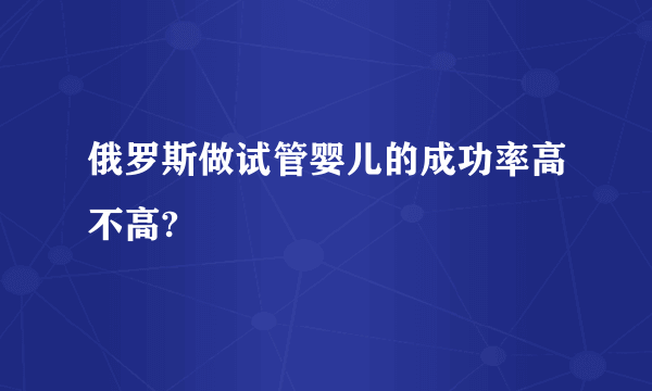 俄罗斯做试管婴儿的成功率高不高?