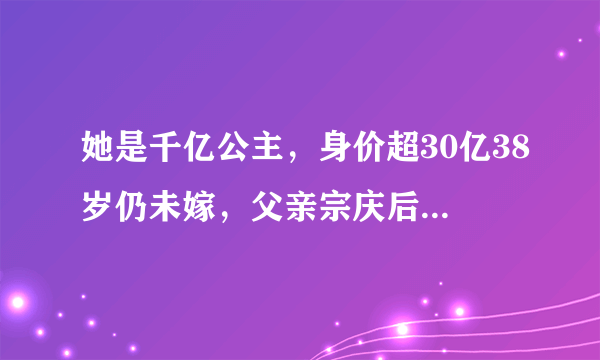 她是千亿公主，身价超30亿38岁仍未嫁，父亲宗庆后公开征婚，她是谁？