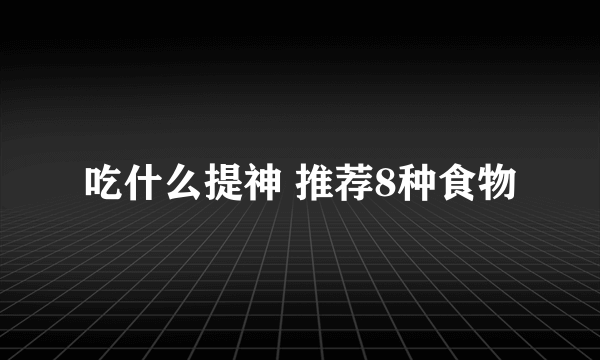 吃什么提神 推荐8种食物