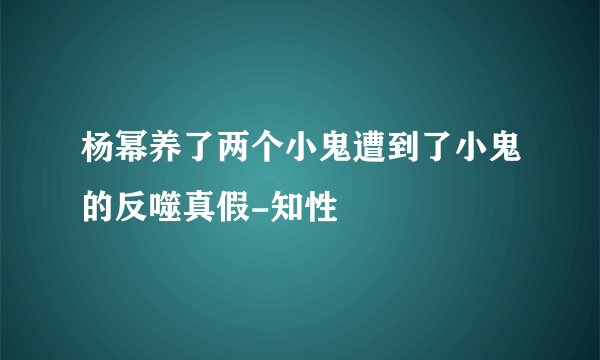 杨幂养了两个小鬼遭到了小鬼的反噬真假-知性