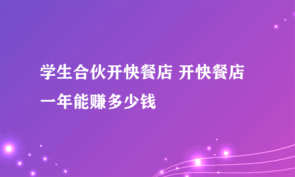 学生合伙开快餐店 开快餐店一年能赚多少钱