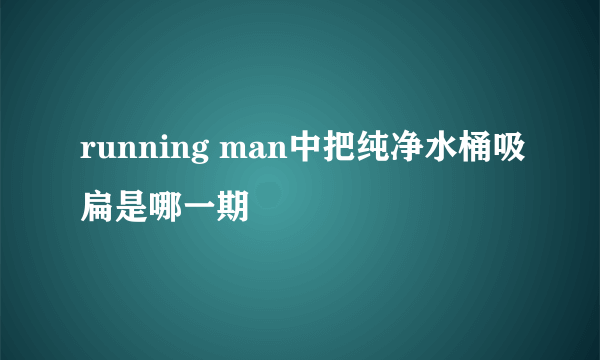 running man中把纯净水桶吸扁是哪一期