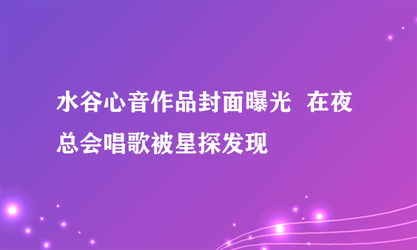 水谷心音作品封面曝光  在夜总会唱歌被星探发现