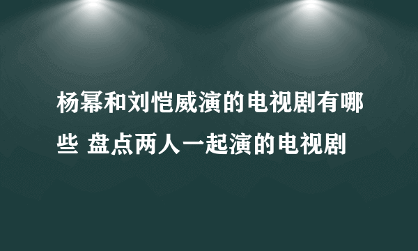 杨幂和刘恺威演的电视剧有哪些 盘点两人一起演的电视剧